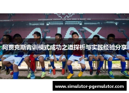 阿贾克斯青训模式成功之道探析与实践经验分享 阿贾克斯青训模式成功之道探析与实践经验分享