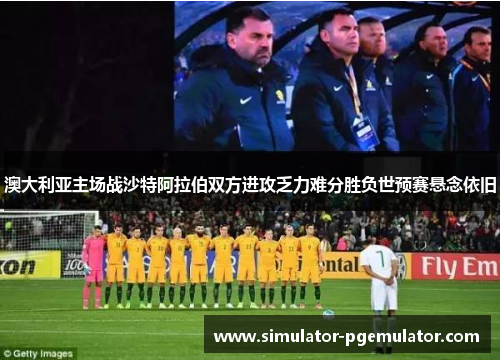 澳大利亚主场战沙特阿拉伯双方进攻乏力难分胜负世预赛悬念依旧