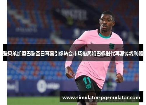 登贝莱加盟巴黎圣日耳曼引爆转会市场格局姆巴佩时代再添锋线利器 登贝莱加盟巴黎圣日耳曼引爆转会市场格局姆巴佩时代再添锋线利器