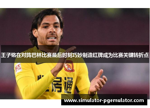 王子铭在对阵巴林比赛最后时刻巧妙制造红牌成为比赛关键转折点 王子铭在对阵巴林比赛最后时刻巧妙制造红牌成为比赛关键转折点